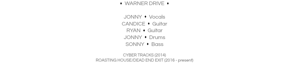 s WARNER DRIVE s JONNY s Vocals CANDICE s Guitar RYAN s Guitar JONNY s Drums SONNY s Bass CYBER TRACKS (2014) ROASTING HOUSE/DEAD END EXIT (2016 - present)